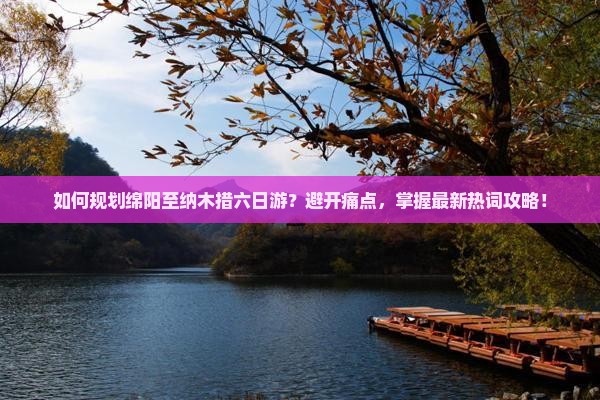 如何规划绵阳至纳木措六日游？避开痛点，掌握最新热词攻略！