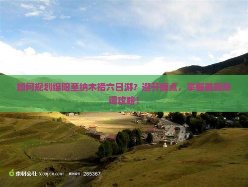 如何规划绵阳至纳木措六日游？避开痛点，掌握最新热词攻略！