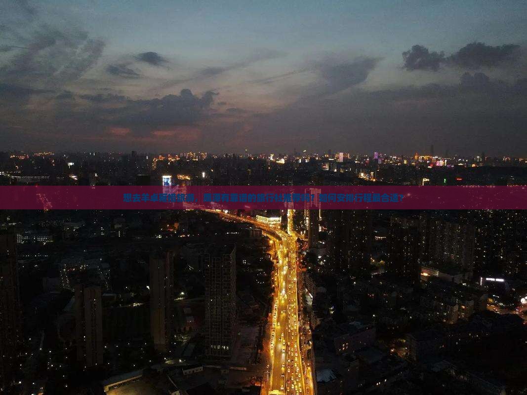想去羊卓雍措旅游，鹰潭有靠谱的旅行社推荐吗？如何安排行程最合适？
