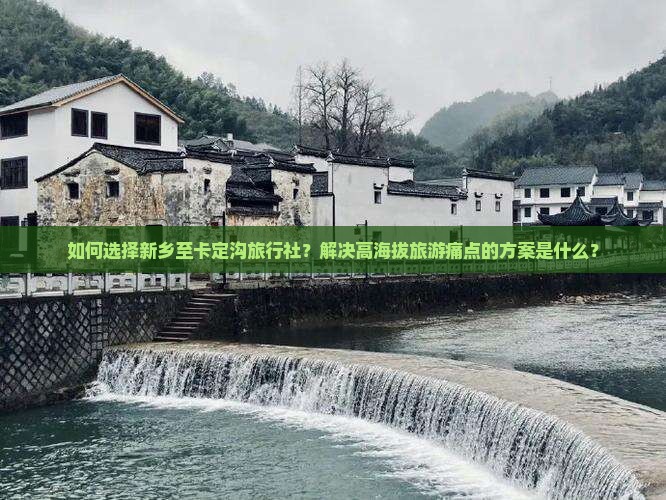 如何选择新乡至卡定沟旅行社？解决高海拔旅游痛点的方案是什么？