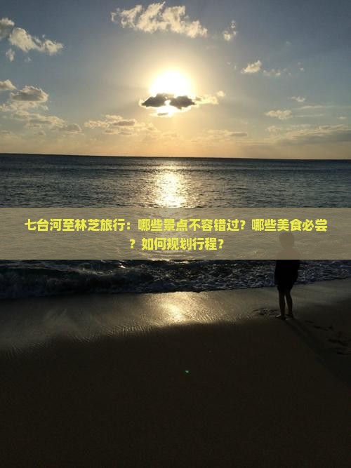 七台河至林芝旅行：哪些景点不容错过？哪些美食必尝？如何规划行程？