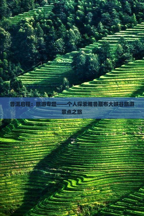 普洱启程：旅游专题——个人探索雅鲁藏布大峡谷旅游景点之旅