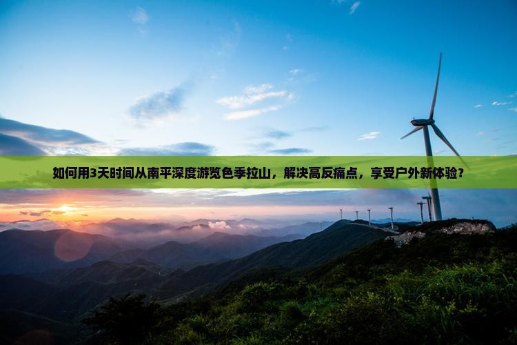 如何用3天时间从南平深度游览色季拉山，解决高反痛点，享受户外新体验？