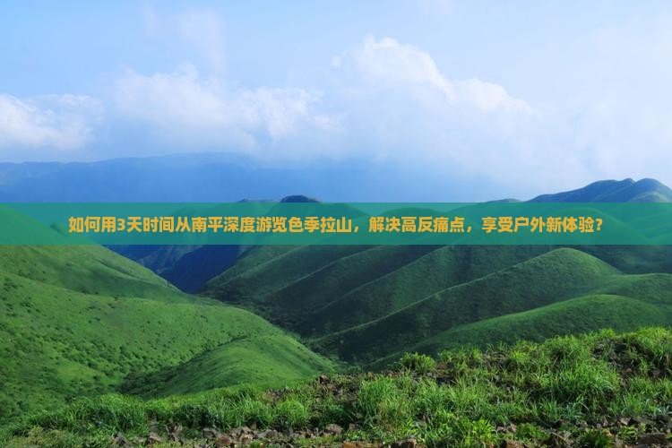 如何用3天时间从南平深度游览色季拉山，解决高反痛点，享受户外新体验？