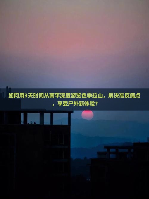 如何用3天时间从南平深度游览色季拉山，解决高反痛点，享受户外新体验？