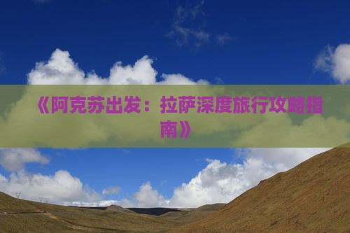 《阿克苏出发：拉萨深度旅行攻略指南》