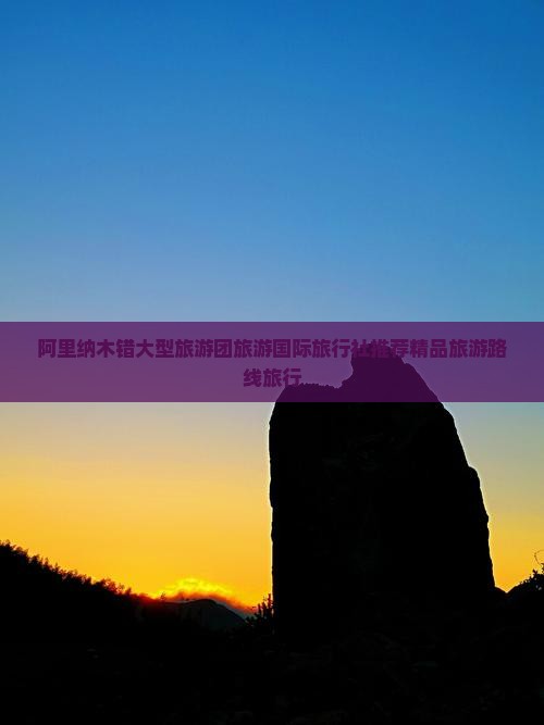 阿里纳木错大型旅游团旅游国际旅行社推荐精品旅游路线旅行
