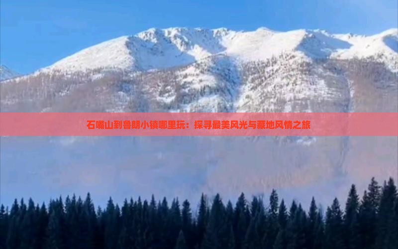 石嘴山到鲁朗小镇哪里玩：探寻最美风光与藏地风情之旅