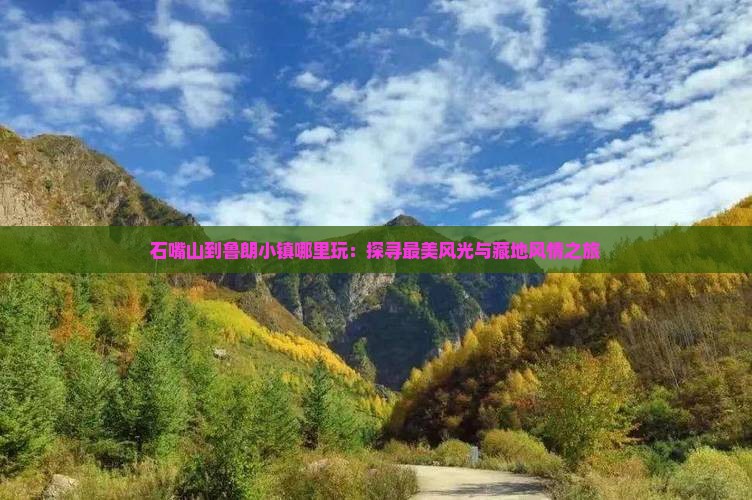 石嘴山到鲁朗小镇哪里玩：探寻最美风光与藏地风情之旅