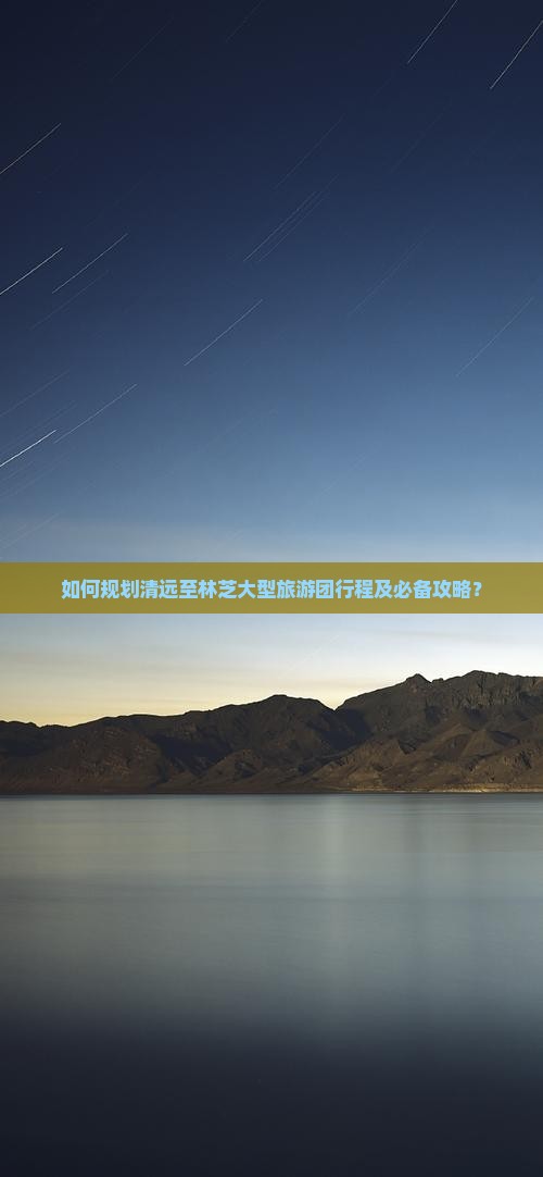 如何规划清远至林芝大型旅游团行程及必备攻略？