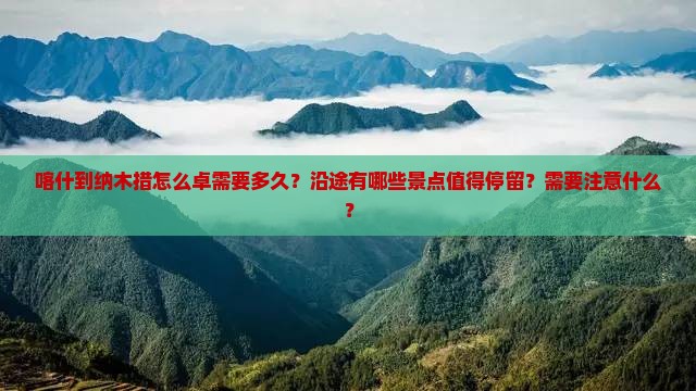 喀什到纳木措怎么卓需要多久？沿途有哪些景点值得停留？需要注意什么？