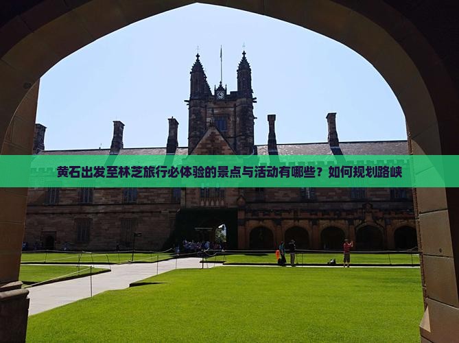 黄石出发至林芝旅行必体验的景点与活动有哪些？如何规划路峡