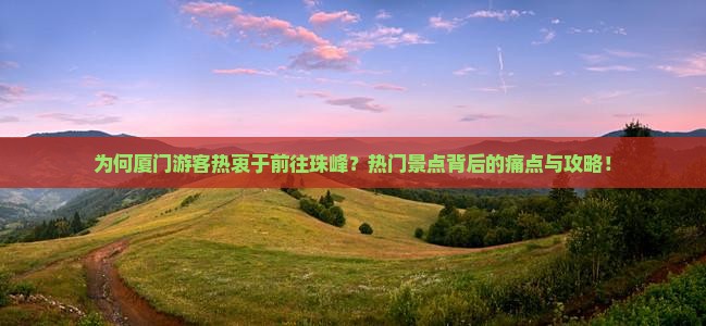 为何厦门游客热衷于前往珠峰？热门景点背后的痛点与攻略！