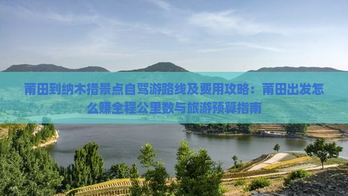 莆田到纳木措景点自驾游路线及费用攻略：莆田出发怎么赚全程公里数与旅游预算指南