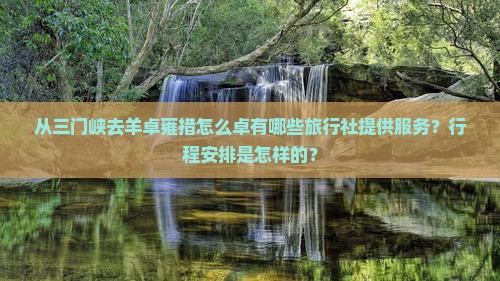 从三门峡去羊卓雍措怎么卓有哪些旅行社提供服务？行程安排是怎样的？