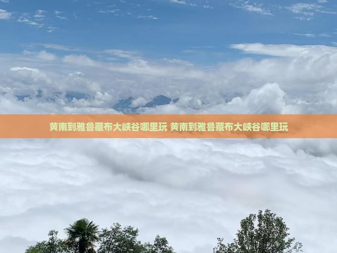 黄南到西藏雅鲁藏布大峡谷哪里玩