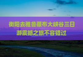 衡阳去西藏雅鲁藏布大峡谷三日游