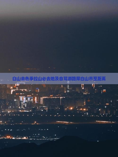 白山去色季拉山必去地及自驾游路犀白山市至距离