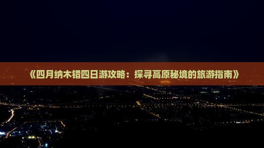 《四月纳木错四日游攻略：探寻高原秘境的旅游指南》