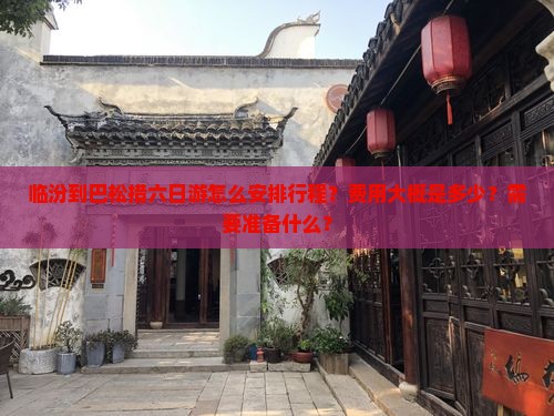 临汾到巴松措六日游怎么安排行程？费用大概是多少？需要准备什么？