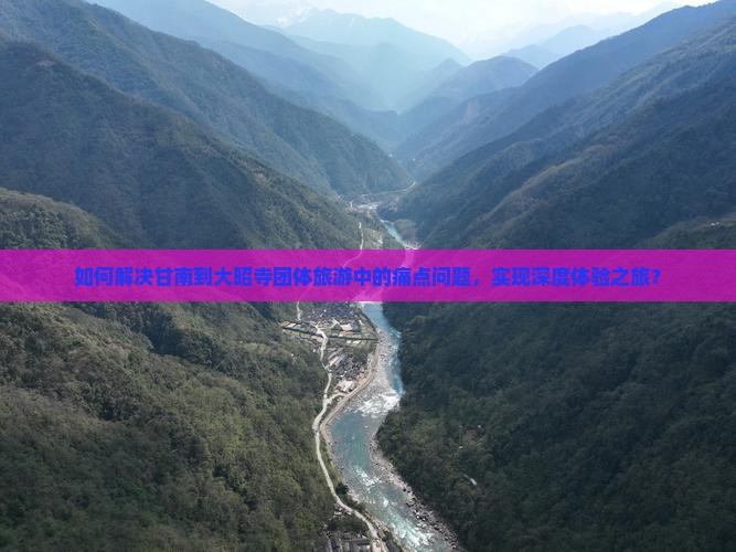如何解决甘南到大昭寺团体旅游中的痛点问题，实现深度体验之旅？