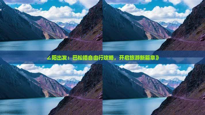 ∠阳出发：巴松措自由行攻略，开启旅游新篇章》