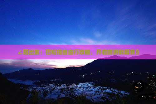 ∠阳出发：巴松措自由行攻略，开启旅游新篇章》