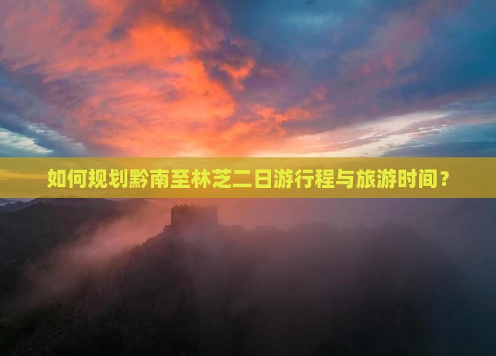 如何规划黔南至林芝二日游行程与旅游时间？