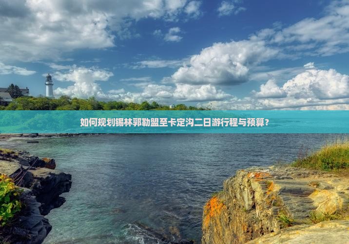 如何规划锡林郭勒盟至卡定沟二日游行程与预算？