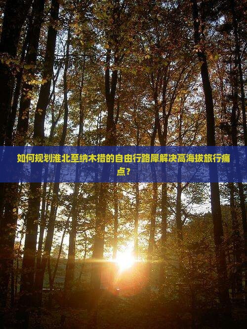 如何规划淮北至纳木措的自由行路犀解决高海拔旅行痛点？
