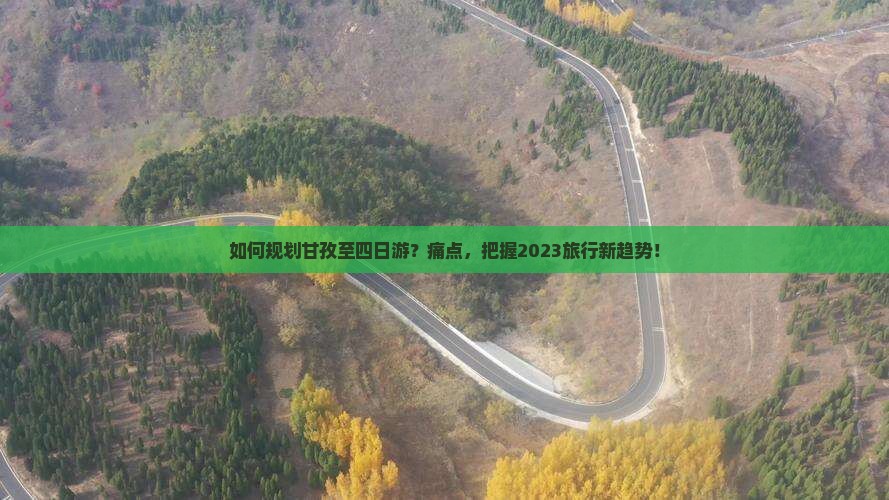如何规划甘孜至四日游？痛点，把握2023旅行新趋势！