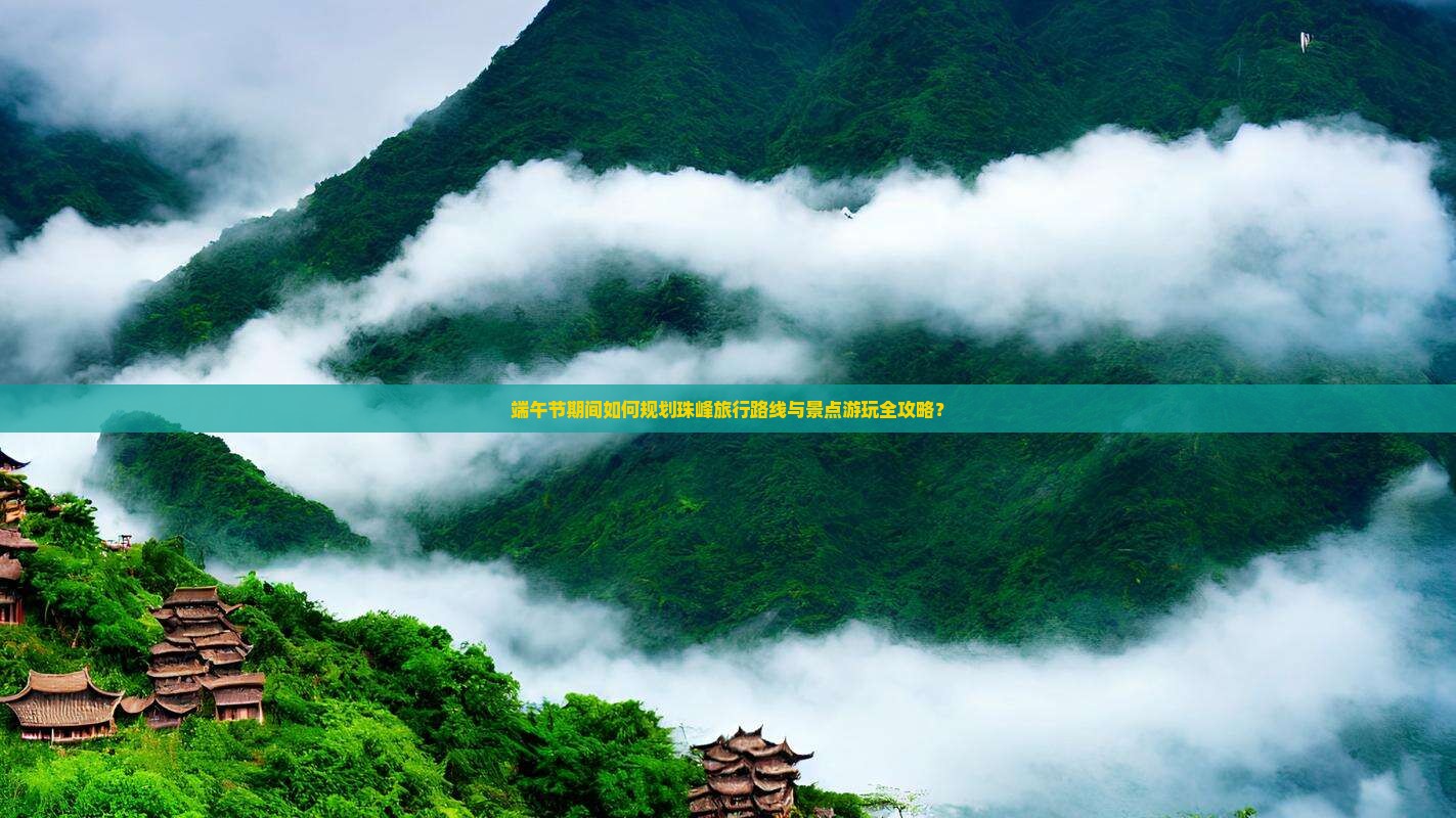 端午节期间如何规划珠峰旅行路线与景点游玩全攻略？