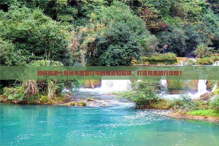 如何规避十月纳木措旅行中的痛点和陷阱，打造完美旅行攻略？