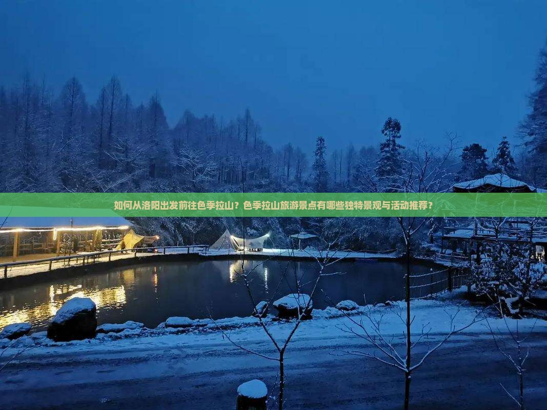 如何从洛阳出发前往色季拉山？色季拉山旅游景点有哪些独特景观与活动推荐？