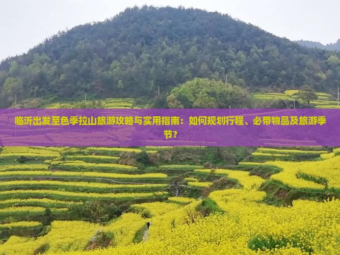 临沂出发至色季拉山旅游攻略与实用指南：如何规划行程、必带物品及旅游季节？