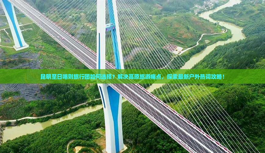 昆明至日喀则旅行团如何选择？解决高原旅游痛点，探索最新户外热词攻略！