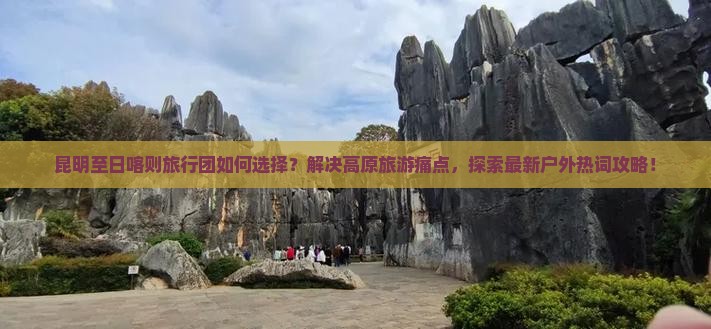 昆明至日喀则旅行团如何选择？解决高原旅游痛点，探索最新户外热词攻略！