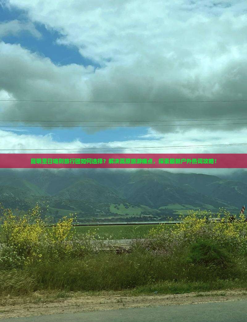 昆明至日喀则旅行团如何选择？解决高原旅游痛点，探索最新户外热词攻略！