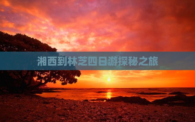 湘西到林芝四日游探秘之旅