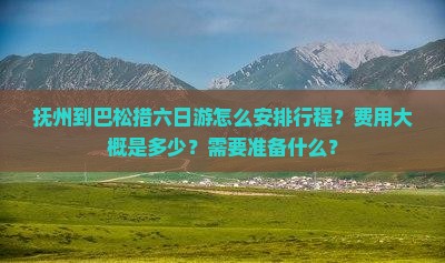 抚州到巴松措六日游怎么安排行程？费用大概是多少？需要准备什么？