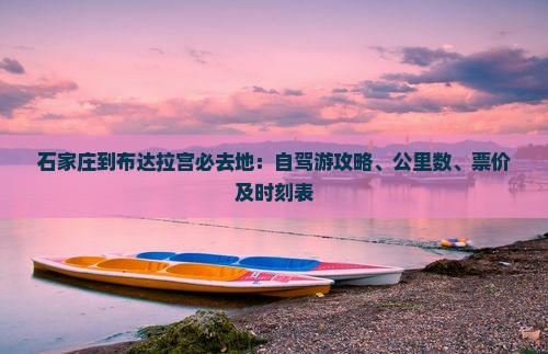 石家庄到布达拉宫必去地：自驾游攻略、公里数、票价及时刻表