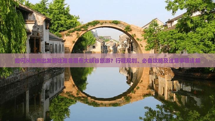 如何从池州出发前往雅鲁藏布大峡谷旅游？行程规划、必备攻略及注意事项详解