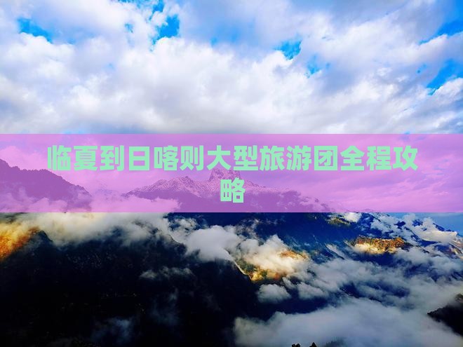 临夏到日喀则大型旅游团全程攻略