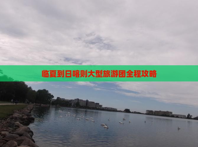 临夏到日喀则大型旅游团全程攻略