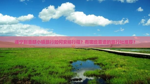 遂宁到鲁朗小镇旅行如何安排行程？有哪些靠谱的旅行社推荐？