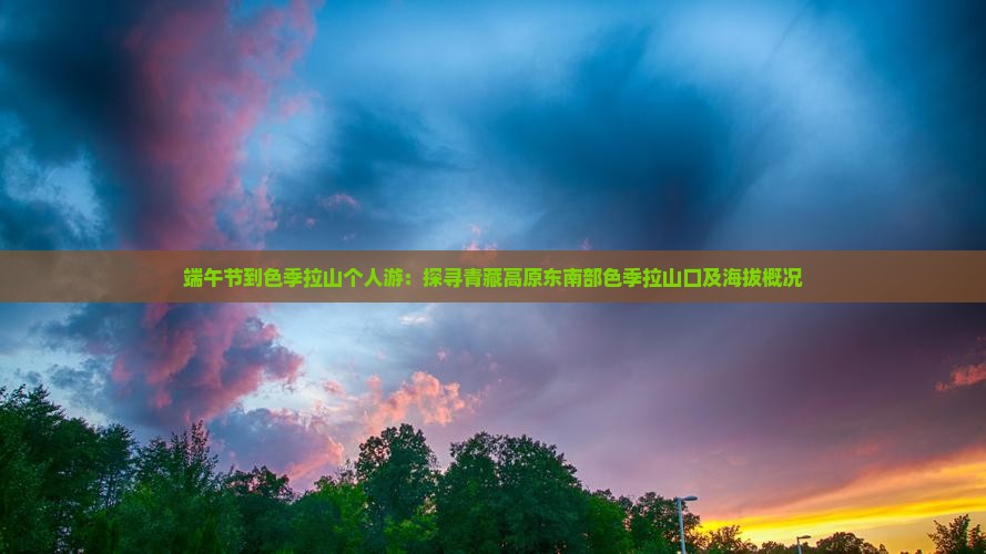 端午节到色季拉山个人游：探寻青藏高原东南部色季拉山口及海拔概况
