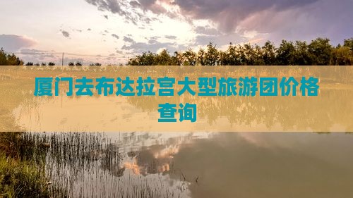 厦门去布达拉宫大型旅游团价格查询