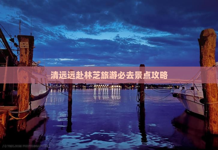 清远远赴林芝旅游必去景点攻略