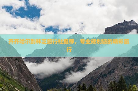 齐齐哈尔到林芝旅行社推荐，专业规划您的精彩旅行