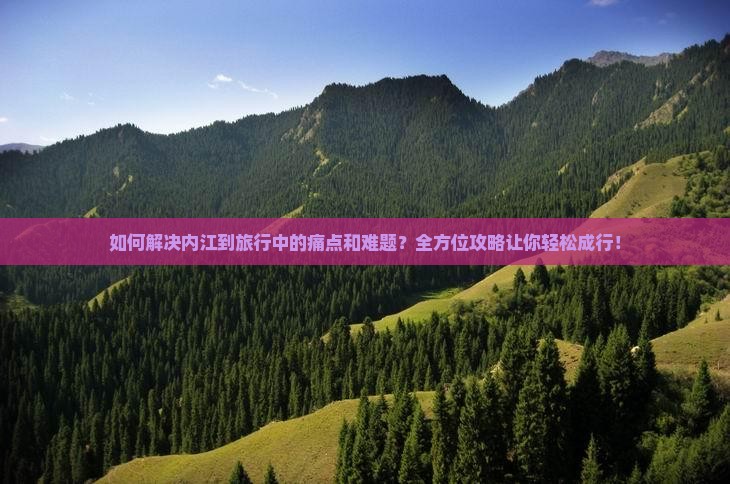 如何解决内江到旅行中的痛点和难题？全方位攻略让你轻松成行！